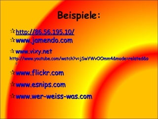 Beispiele: http://86.56.195.10/ www.jamendo.com www.vixy.net http://www.youtube.com/watch?v=jSwYWvOOmm4&mode=related&search = www.flickr.com www.esnips.com www.wer-weiss-was.com 