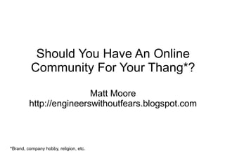 Should You Have An Online
          Community For Your Thang*?
                         Matt Moore
         http://engineerswithoutfears.blogspot.com



*Brand, company hobby, religion, etc.
 