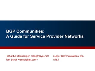 BGP Communities:
A Guide for Service Provider Networks
Richard A Steenbergen <ras@nlayer.net> nLayer Communications, Inc.
Tom Scholl <tscholl@att.com> AT&T
 