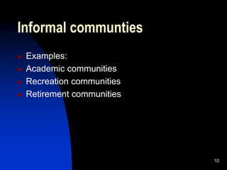 Informal communties
 Examples:
 Academic communities
 Recreation communities
 Retirement communities
10
 