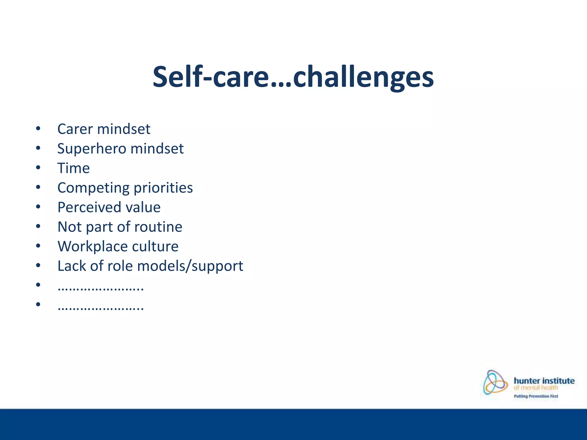 Self-care…challenges
• Carer mindset
• Superhero mindset
• Time
• Competing priorities
• Perceived value
• Not part of routine
• Workplace culture
• Lack of role models/support
• …………………..
• …………………..
 