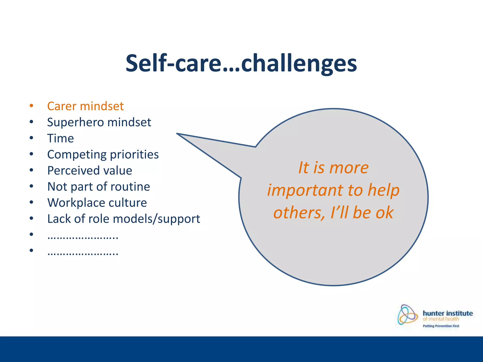Self-care…challenges
• Carer mindset
• Superhero mindset
• Time
• Competing priorities
• Perceived value
• Not part of routine
• Workplace culture
• Lack of role models/support
• …………………..
• …………………..
It is more
important to help
others, I’ll be ok
 
