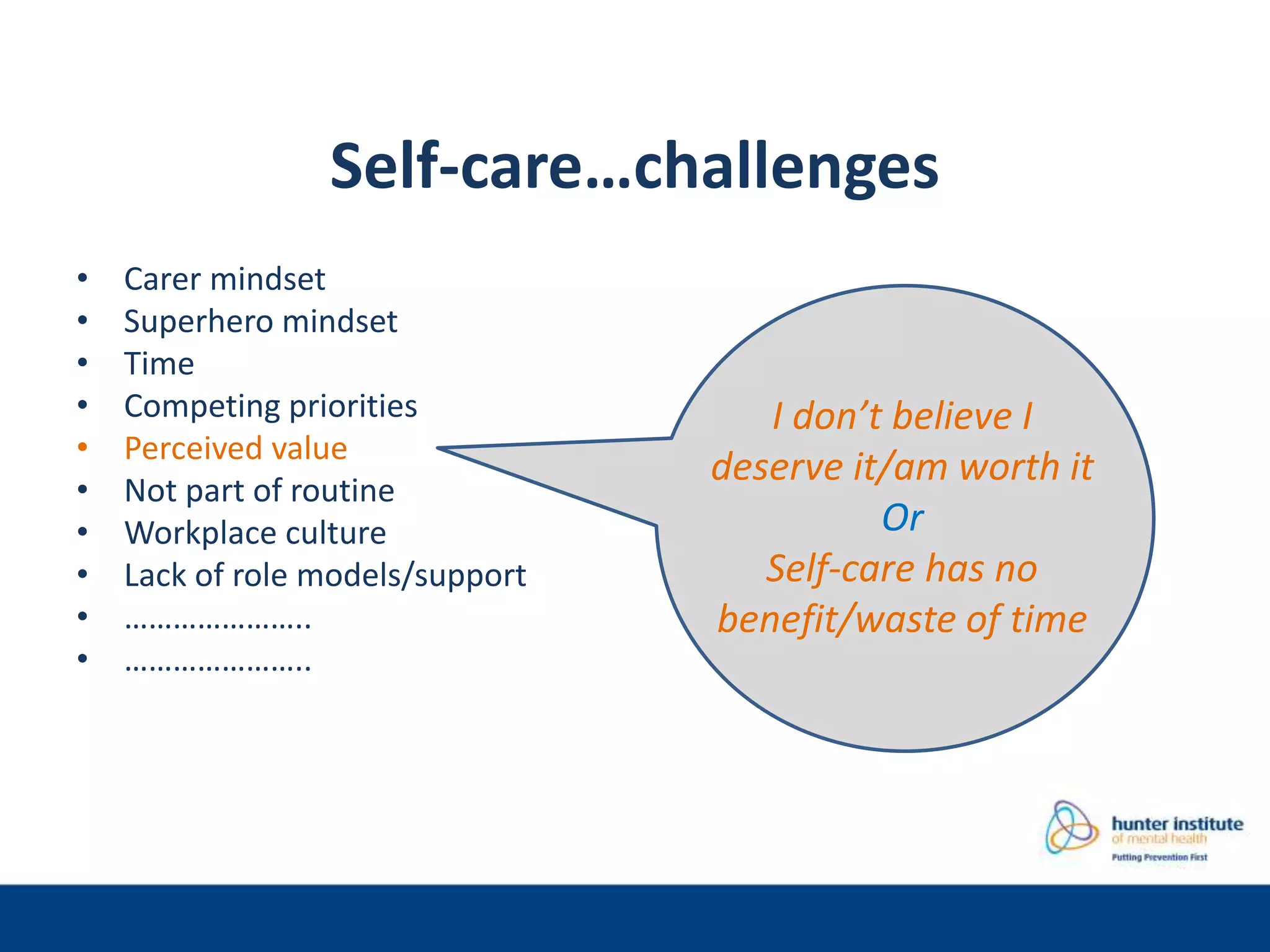 Self-care…challenges
• Carer mindset
• Superhero mindset
• Time
• Competing priorities
• Perceived value
• Not part of routine
• Workplace culture
• Lack of role models/support
• …………………..
• …………………..
I don’t believe I
deserve it/am worth it
Or
Self-care has no
benefit/waste of time
 