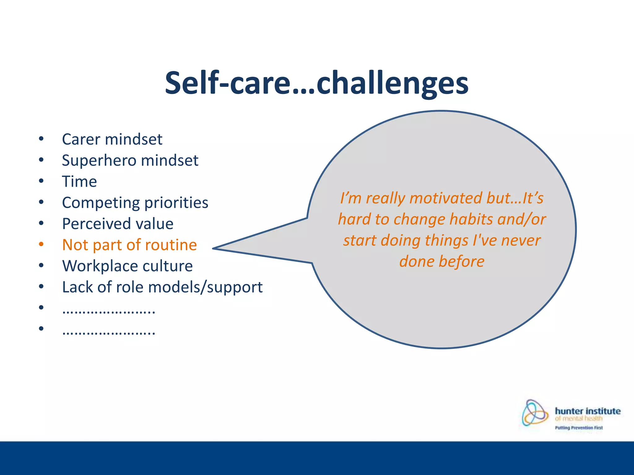 Self-care…challenges
• Carer mindset
• Superhero mindset
• Time
• Competing priorities
• Perceived value
• Not part of routine
• Workplace culture
• Lack of role models/support
• …………………..
• …………………..
I’m really motivated but…It’s
hard to change habits and/or
start doing things I've never
done before
 