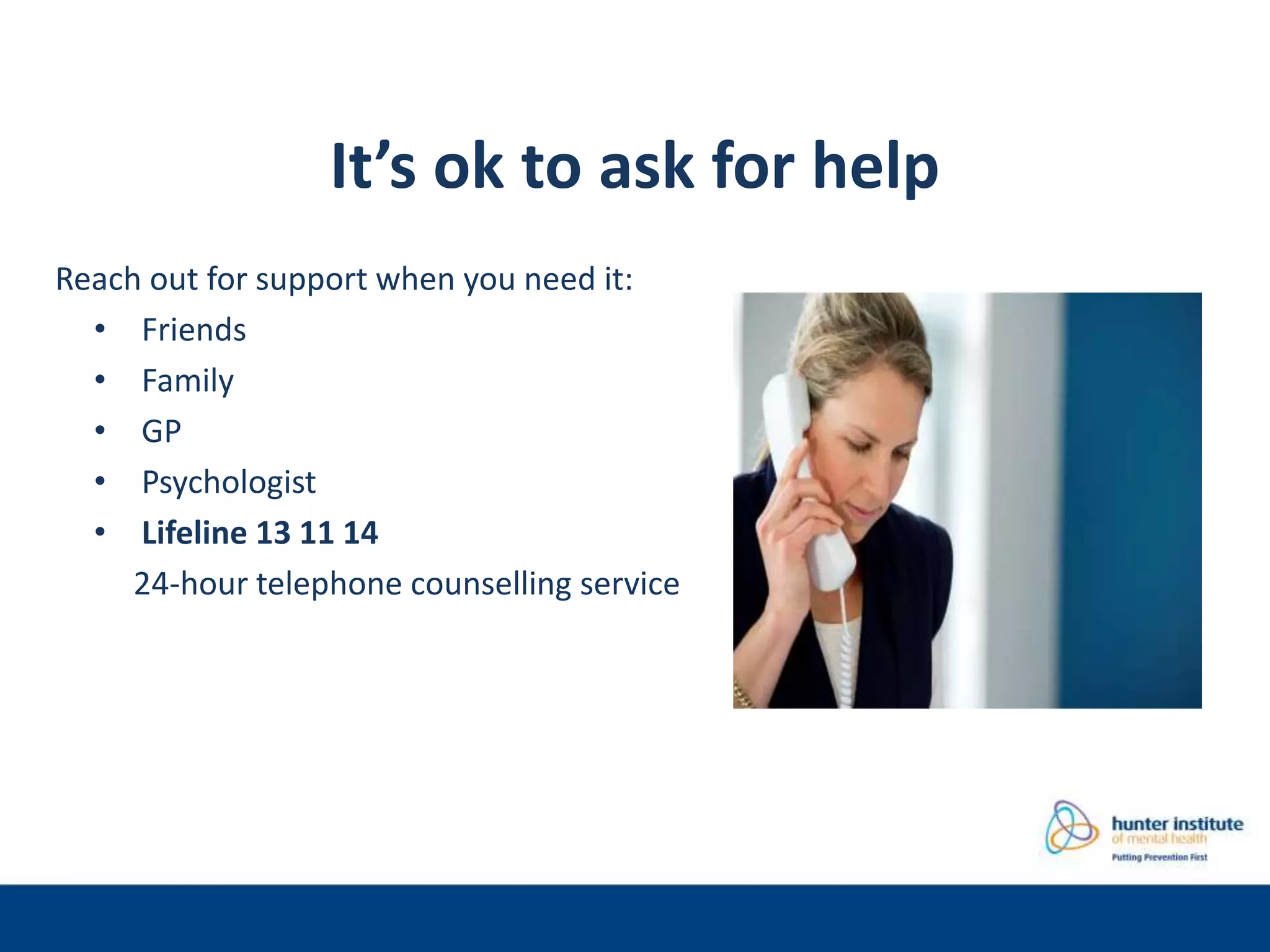 It’s ok to ask for help
Reach out for support when you need it:
• Friends
• Family
• GP
• Psychologist
• Lifeline 13 11 14
24-hour telephone counselling service
 