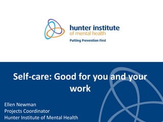 Self-care: Good for you and your
work
Ellen Newman
Projects Coordinator
Hunter Institute of Mental Health
 