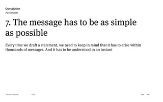 Page
Gummy Industries 100
7. The message has to be as simple
as possible
2019
Every time we draft a statement, we need to keep in mind that it has to arise within
thousands of messages. And it has to be understood in an instant
Our solution
Action plan
 