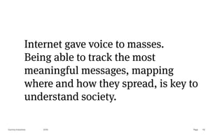 Page
Gummy Industries 112
2019
Internet gave voice to masses. 
Being able to track the most
meaningful messages, mapping
where and how they spread, is key to
understand society.
 