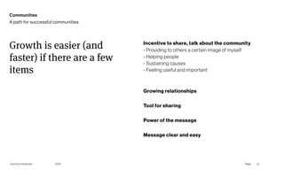 Gummy Industries Page
2019
Incentive to share, talk about the community 
- Providing to others a certain image of myself 
- Helping people 
- Sustaining causes 
- Feeling useful and important
 
Growing relationships
Tool for sharing
Power of the message
Message clear and easy 
Growth is easier (and
faster) if there are a few
items
21
Communities
A path for successful communities
 