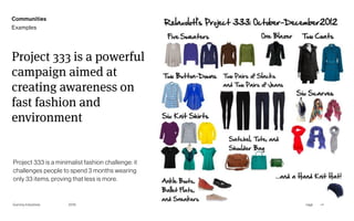 Page
Gummy Industries 39
Project 333 is a powerful
campaign aimed at
creating awareness on
fast fashion and
environment
Project 333 is a minimalist fashion challenge: it
challenges people to spend 3 months wearing
only 33 items, proving that less is more.
2019
Communities
Examples
 