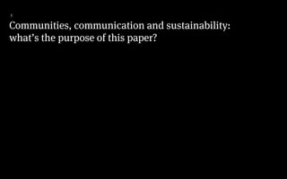 Communities, communication and sustainability:
what’s the purpose of this paper?
1
 