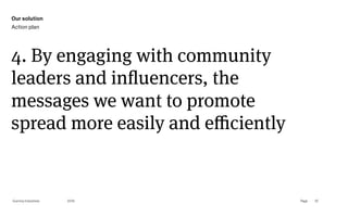 Page
Gummy Industries 97
4. By engaging with community
leaders and influencers, the
messages we want to promote
spread more easily and eﬃciently
2019
Our solution
Action plan
 