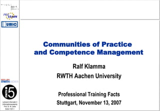 Ralf Klamma RWTH Aachen University Professional Training Facts Stuttgart, November 13, 2007 Communities of Practice  and Competence Management 