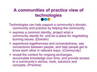 A communities of practice view of technologies <ul><li>Technologies can help support a community’s domain, community and p...