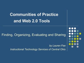 Communities of Practice and Web 2.0 Tools     Finding, Organizing, Evaluating and Sharing by Lauren Fee Instructional Technology Services of Central Ohio 
