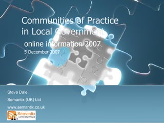 Communities of Practice  in Local Government online information 2007 5 December 2007 Steve Dale Semantix (UK) Ltd www.semantix.co.uk 
