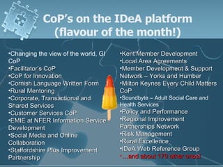CoP’s on the IDeA platform (flavour of the month!) <ul><li>Kent Member Development </li></ul><ul><li>Local Area Agreements...