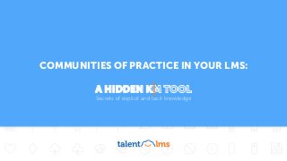 COMMUNITIES OF PRACTICE IN YOUR LMS:
A HIDDEN KM TOOL
Secrets of explicit and tacit knowledge
A HIDDEN K
 