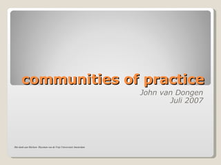 communities of practice John van Dongen Juli 2007 Met dank aan Marleen  Huysman van de Vrije Universiteit Amsterdam 
