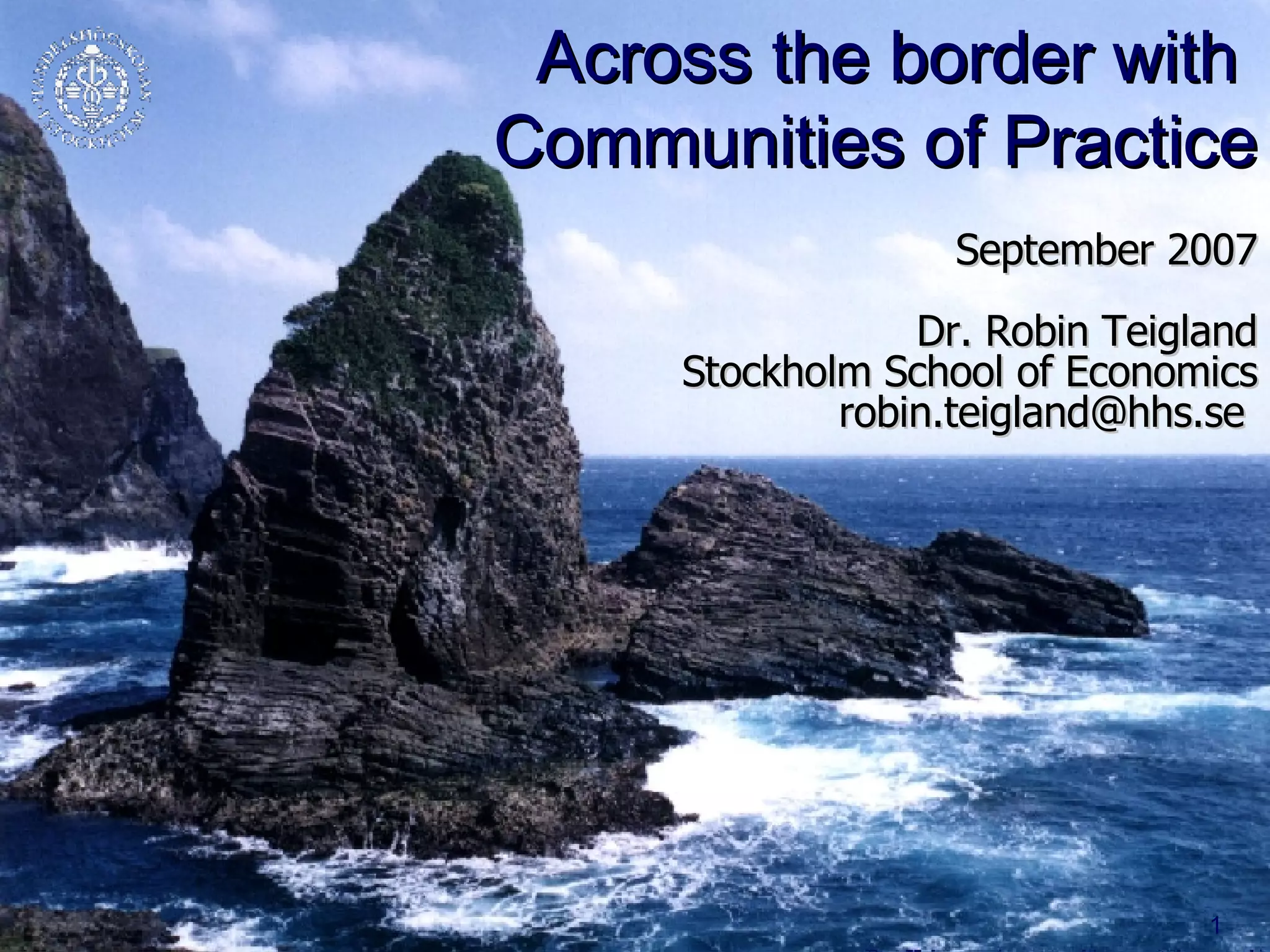 Across the border with  Communities of Practice September 2007 Dr. Robin Teigland Stockholm School of Economics robin.teigland@hhs.se  