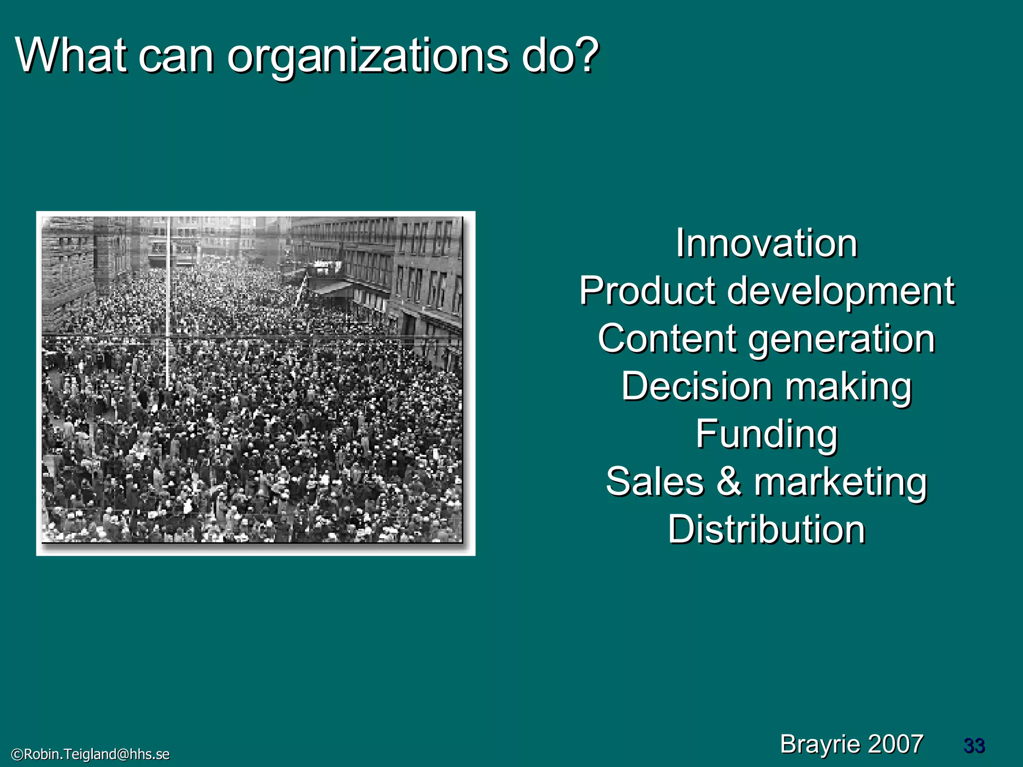 What can organizations do? Innovation Product development Content generation Decision making Funding Sales & marketing Distribution Brayrie 2007 