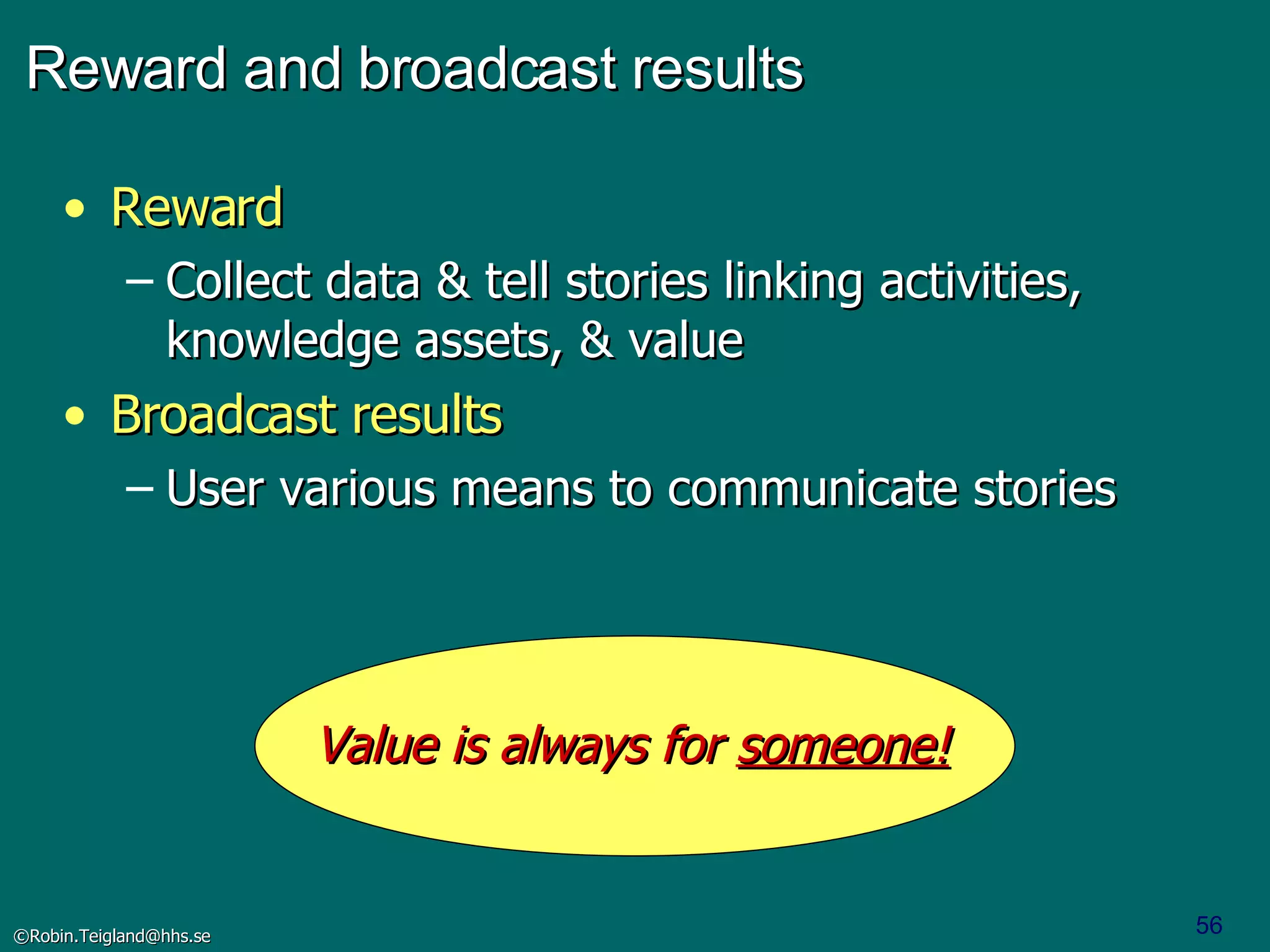 Reward and broadcast results Reward  Collect data & tell stories linking activities, knowledge assets, & value Broadcast results User various means to communicate stories Value is always for  someone! 