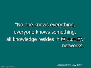 ” No one knows everything,  everyone knows something,  all knowledge resides in humanity.” networks. Adapted from Lévy 1997 