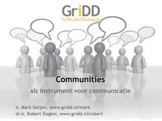Communities als instrument voor communicatie ir. Mark Geljon, www.gridd.nl/mark dr.ir. Robert Slagter, www.gridd.nl/robert 