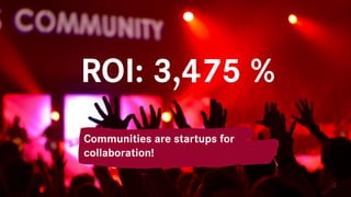 ROI: 3,475 %
3
Communities are startups for
collaboration!
 