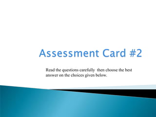 Choose the letter of the correct answer
Read the questions carefully then choose the best
answer on the choices given below.
 
