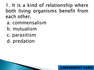 a. commensalism
b. mutualism
c. parasitism
d. predation
ASSESSMENT CARD
 