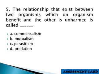  a. commensalism
 b. mutualism
 c. parasitism
 d. predation
ASSESSMENT CARD
 