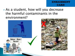  As a student, how will you decrease
the harmful contaminants in the
environment?
X
ENRICHMENT
CARD
 
