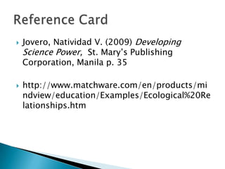  Jovero, Natividad V. (2009) Developing
Science Power, St. Mary’s Publishing
Corporation, Manila p. 35
 http://www.matchware.com/en/products/mi
ndview/education/Examples/Ecological%20Re
lationships.htm
 