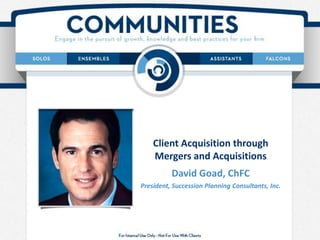 Client Acquisition through
Mergers and Acquisitions
David Goad, ChFC
President, Succession Planning Consultants, Inc.
 