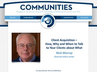 Client Acquisition –
How, Why and When to Talk
to Your Clients about What
Nick Murray
financial advice writer
 