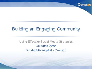 Building an Engaging Community,[object Object],Using Effective Social Media Strategies,[object Object],Gautam Ghosh,[object Object],Product Evangelist - Qontext,[object Object]