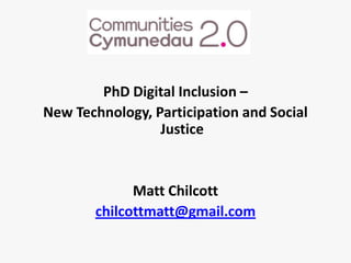 PhDDigital Inclusion –  New Technology, Participation and Social Justice Matt Chilcott chilcottmatt@gmail.com 