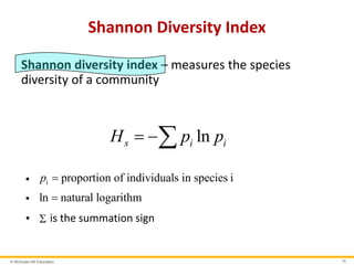 © McGraw-Hill Education 15
Shannon Diversity Index
Shannon diversity index – measures the species
diversity of a community
lns i iH p p 
• i proportion of individuals in species ip 
• natural logaln rithm
•  is the summation sign
 