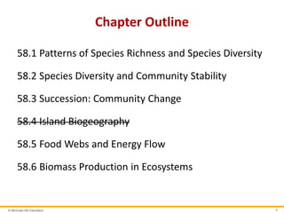 © McGraw-Hill Education 4
Chapter Outline
58.1 Patterns of Species Richness and Species Diversity
58.2 Species Diversity and Community Stability
58.3 Succession: Community Change
58.4 Island Biogeography
58.5 Food Webs and Energy Flow
58.6 Biomass Production in Ecosystems
 