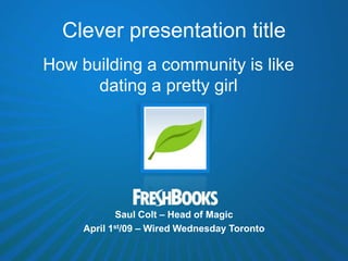 Clever presentation title
How building a community is like
      dating a pretty girl




            Saul Colt – Head of Magic
     April 1st/09 – Wired Wednesday Toronto
 