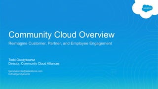 Community Cloud Overview
Reimagine Customer, Partner, and Employee Engagement
Todd Goodykoontz
Director, Community Cloud Alliances
tgoodykoontz@salesforce.com
In/toddgoodykoontz
 