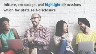 Initiate, encourage, and highlight discussions
which facilitate self-disclosure
 