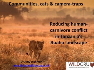 Communities, cats & camera-traps
Reducing human-
carnivore conflict
in Tanzania’s
Ruaha landscape
Dr Amy Dickman
amy.dickm...