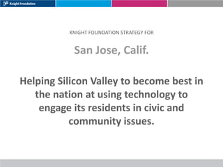 KNIGHT FOUNDATION STRATEGY FOR


           San Jose, Calif.

Helping Silicon Valley to become best in
   the nation at using technology to
    engage its residents in civic and
           community issues.
 
