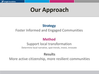 Our Approach

                    Strategy
   Foster Informed and Engaged Communities

                      Method
            Support local transformation
       Determine local narrative, spot trends, invest, innovate

                      Results
More active citizenship, more resilient communities
 