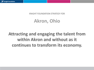 KNIGHT FOUNDATION STRATEGY FOR


             Akron, Ohio

Attracting and engaging the talent from
     within Akron and without as it
 continues to transform its economy.
 