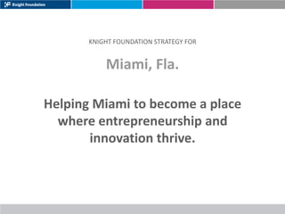 KNIGHT FOUNDATION STRATEGY FOR


           Miami, Fla.

Helping Miami to become a place
  where entrepreneurship and
       innovation thrive.
 
