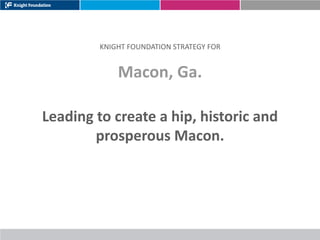 KNIGHT FOUNDATION STRATEGY FOR


             Macon, Ga.

Leading to create a hip, historic and
        prosperous Macon.
 