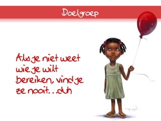 Doelgroep




Als je niet weet
wie je wilt
bereiken, vind je
ze nooit…duh
 